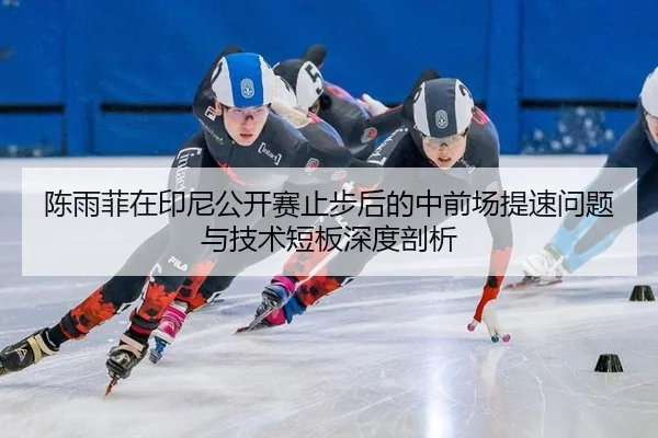 陈雨菲在印尼公开赛止步后的中前场提速问题与技术短板深度剖析