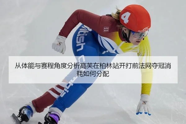 从体能与赛程角度分析高芙在柏林站开打前法网夺冠消耗如何分配