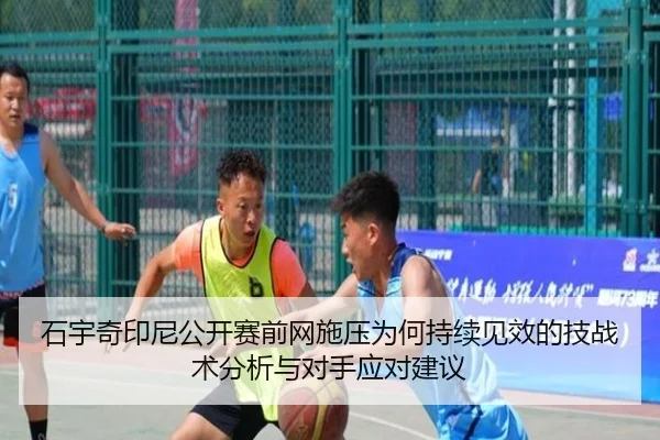 石宇奇印尼公开赛前网施压为何持续见效的技战术分析与对手应对建议