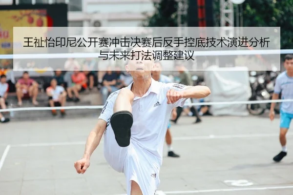 王祉怡印尼公开赛冲击决赛后反手控底技术演进分析与未来打法调整建议
